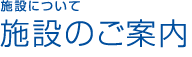 施設について / 施設のご案内